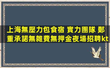 上海無壓力包食宿 實力團隊 鄭重承諾無雜費無押金夜場招聘kt